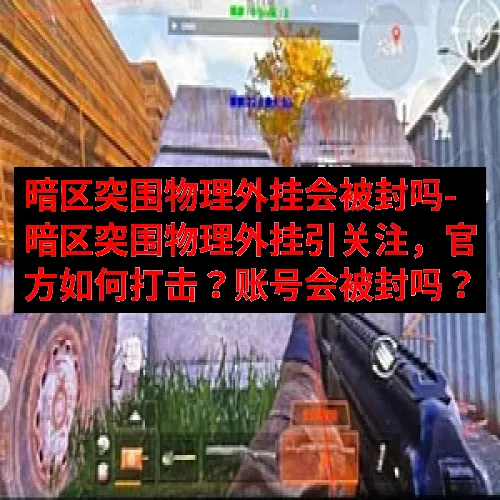 暗区突围物理外挂会被封吗-暗区突围物理外挂引关注，官方如何打